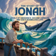 Title: The Story of Jonah: A Tale of Obedience, Second Chances, and God's Boundless Love, Author: Christian Lowe