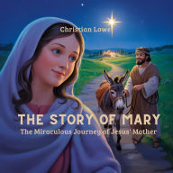 Title: The Story of Mary: The Miraculous Journey of Jesus' Mother, Author: Christian Lowe