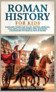 Title: Roman History for Kids: Explore Timeless Tales, Myths, Heroes, Villains, Gladiators, Epic Battles, Legendary Stories & Much More, Author: History Brought Alive
