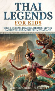 Title: Thai Legends For Kids: Kings, Queens, Demons, Heroes, Myths, Sacred Tales & More From Thailand, Author: History Brought Alive