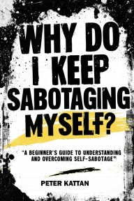 Title: Why Do I Keep Sabotaging Myself? A Beginner's Guide to Understanding and Overcoming Self-Sabotage, Author: Peter I Kattan