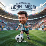 Title: La Historia De Lionel Messi: Quién Era La Máquina De Hacer Goles?, Author: Max Lynn