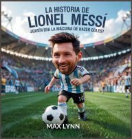 Title: La Historia De Lionel Messi: Quiï¿½n Era La Mï¿½quina De Hacer Goles?, Author: Max Lynn