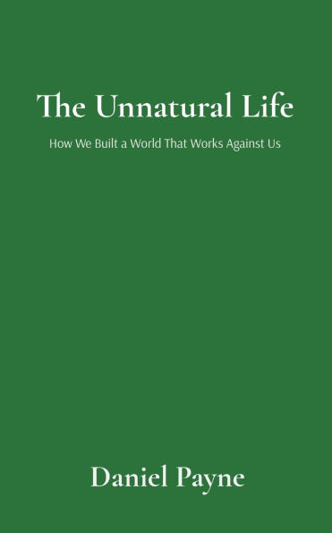 The Unnatural Life: How We Built a World That Works Against Us: Us