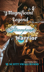 Title: The Magnificent Legend of the Steampunk Warrior, Author: M Scott Smallwood