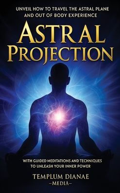 Astral Projection: Unveil How to Travel the Astral Plane and Out-Of-Body Experience, with Guided Meditations and techniques to Unleash Your Inner Power