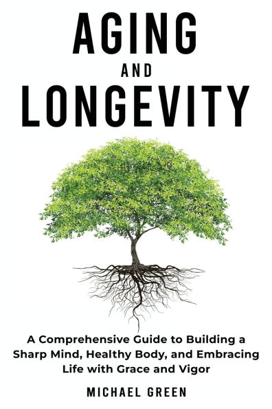 Aging and Longevity: a Comprehensive Guide to Building Sharp Mind, Healthy Body, Embracing Life with Grace Vigor