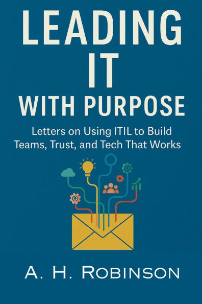 Leading IT with Purpose: Letters on Using ITIL to Build Teams, Trust, and Tech That Works