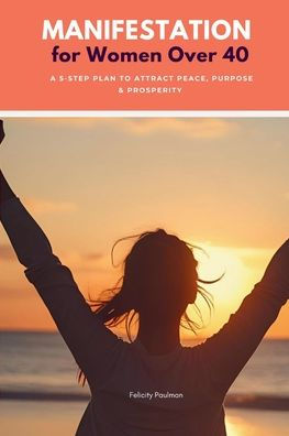 Manifestation for Women Over 40: A 5-Step Plan to Attract Peace, Purpose & Prosperity