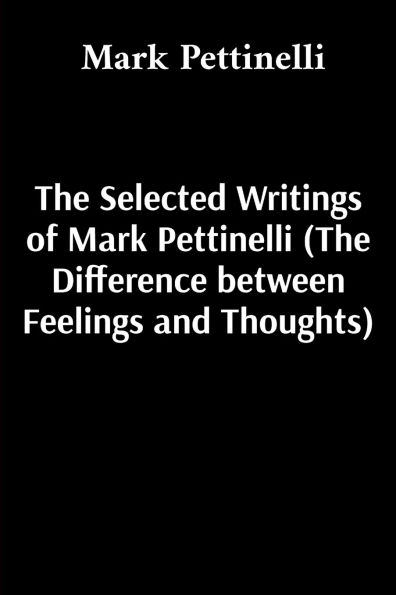 The Selected Writings of Mark Pettinelli (The Difference between Feelings and Thoughts)