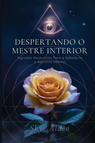 Title: Despertando o Mestre Interior: Segredos Rosacruzes para a Sabedoria e Alquimia Interna, Author: Skye Alden