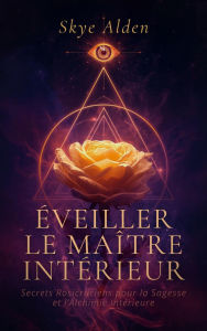 Title: Éveiller le Maître Intérieur: Secrets Rosicruciens pour la Sagesse et l'Alchimie Intérieure, Author: Skye Alden