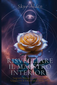Title: Risvegliare il Maestro Interiore: Segreti Rosacrociani per la Saggezza e l'Alchimia Interiore, Author: Skye Alden