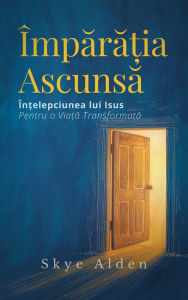 Title: Împara?ia Ascunsa: În?elepciunea lui Isus pentru o Via?a Transformata, Author: Skye Alden