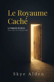 Title: Le Royaume Cachï¿½: La Sagesse de Jï¿½sus pour une Vie Transformï¿½e, Author: Skye Alden