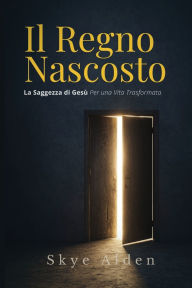 Title: Il Regno Nascosto: La Saggezza di GesÃ¯Â¿Â½ per una Vita Trasformata, Author: Skye Alden