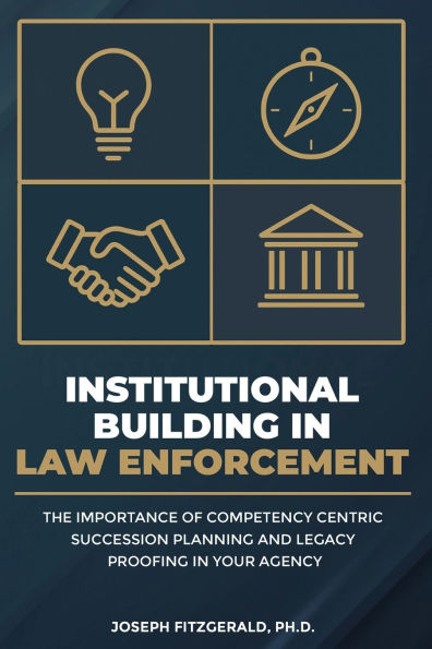 Institutional Building Law Enforcement: The Importance of Competency Centric Succession Planning and Legacy Proofing Your Agency
