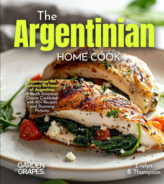 The Argentinian Home Cook: Experience the Culinary Richness of Argentina - A South American Cuisine Cookbook with 80+ Recipes and Stunning Pictures