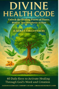 Title: DIVINE HEALTH CODE - 40 Daily Keys to Activate Healing Through God's Word and Creation Unlock the Healing Power of Plants, Prayer, and Prophetic Action IRISH EDITION (Eagrán Éireannach):, Author: Zacharias Godseagle
