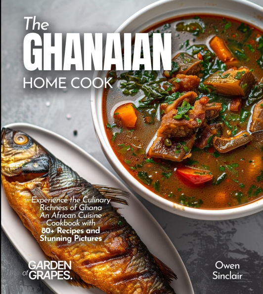 The Ghanaian Home Cook: Experience the Culinary Richness of Ghana - An African Cuisine Cookbook with 80+ Recipes and Stunning Pictures