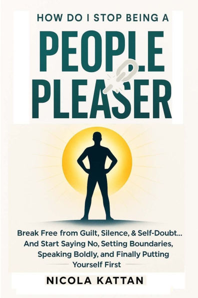 How Do I Stop Being a People Pleaser: Break Free from Guilt, Silence, & Self-Doubt... and Start Saying No, Setting Boundaries, Speaking Boldly, Finally Putting Yourself First