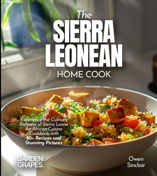 The Sierra Leonean Home Cook: Experience the Culinary Richness of Sierra Leone - An African Cuisine Cookbook with 80+ Recipes and Stunning Pictures
