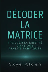 Title: DÃ¯Â¿Â½coder la Matrice: Trouver la LibertÃ¯Â¿Â½ dans une RÃ¯Â¿Â½alitÃ¯Â¿Â½ FabriquÃ¯Â¿Â½e, Author: Skye Alden