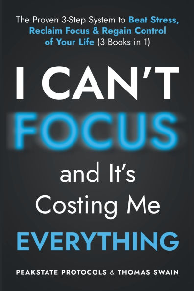 I Can't Focus, and It's Costing Me Everything: The Proven 3-Step System to Beat Stress, Reclaim Focus & Regain Control of Your Life: 3 Books in 1