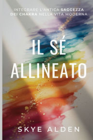 Title: Il Sï¿½ Allineato: Integrare l'Antica Saggezza dei Chakra nella Vita Moderna, Author: Skye Alden