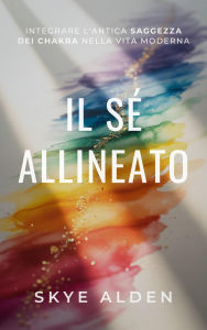 Title: Il Sé Allineato: Integrare l'Antica Saggezza dei Chakra nella Vita Moderna, Author: Skye Alden