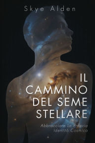 Title: Il Cammino del Seme Stellare: Abbracciare la propria Identitï¿½ Cosmica, Author: Skye Alden
