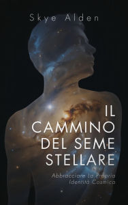 Title: Il Cammino del Seme Stellare: Abbracciare la propria Identità Cosmica, Author: Skye Alden