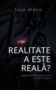 Title: Is Reality Real? / Realitatea este Reala?: Exploring the Mysteries of Physics and Philosophy / Explorând Misterele Fizicii ?i ale Filosofiei, Author: Skye Alden