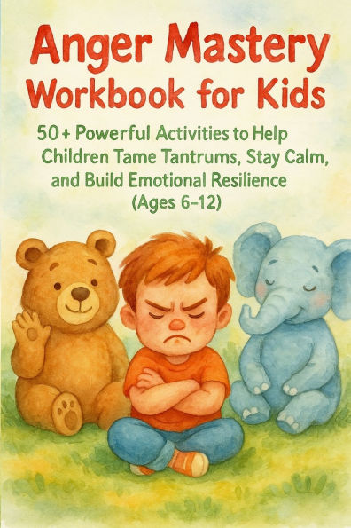 Anger Mastery Workbook for Kids: 50+ Powerful Activities to Help Children Tame Tantrums, Stay Calm, and Build Emotional