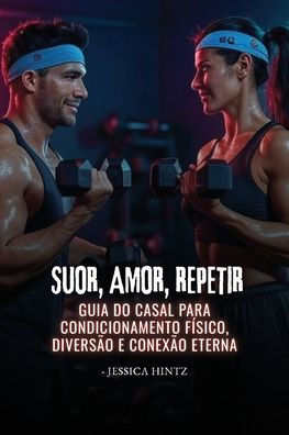 Suor, Amor, Repetir: Guia do casal para condicionamento fï¿½sico, diversï¿½o e conexï¿½o eterna