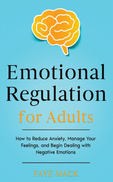 Emotional Regulation for Adults: How to Reduce Anxiety, Manage Your Feelings, and Begin Dealing with Negative Emotions