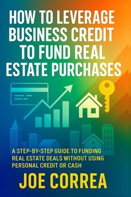 How to Leverage Business Credit Fund Real Estate Purchases: A Step-by-Step Guide Funding Deals Without Using Personal or Cash