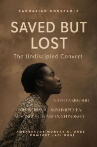 Title: IMEOKOLEWA LAKINI IMEPOTEA- WAONGOFU WASIO NA FUNDISHO: Aliokolewa mara tano ... lakini hakuwahi kuwa mwanafunzi hata mara moja. Hadithi inayofichua huzuni ya Mbinguni - na tumaini la Kanisa., Author: Zacharias Godseagle