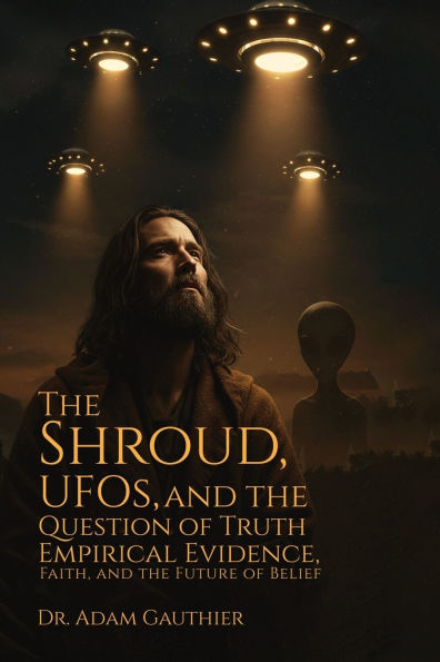 The Shroud, UFOS, and Question of Truth: Empirical Evidence, Faith, Future Belief