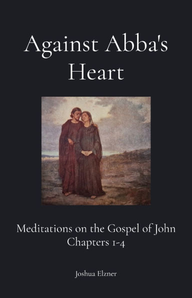 Against Abba's Heart: Meditations on the Gospel of John Chapters 1-4