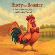 Title: Rusty The Rooster: A Tale of Feathers, Flair and Finding Yourself, Author: Mik Revohlad