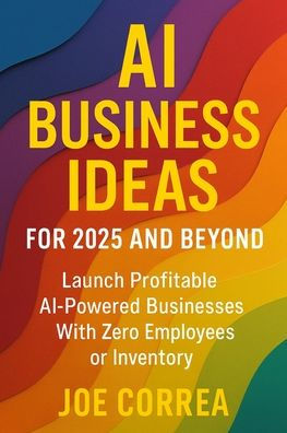 AI Business Ideas for 2025 and Beyond: Launch Profitable AI-Powered Businesses With Zero Employees or Inventory