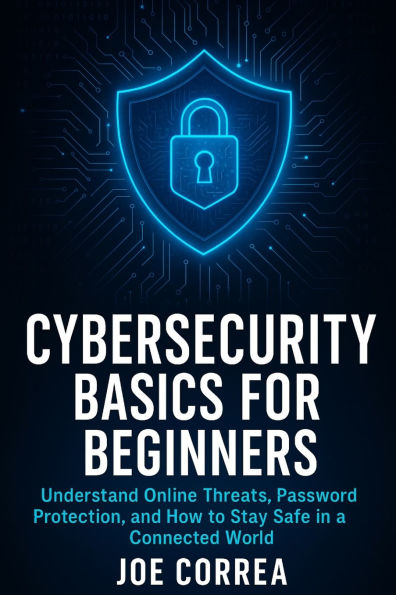Cybersecurity Basics for Beginners: Understand Online Threats, Password Protection, and How to Stay Safe in a Connected World