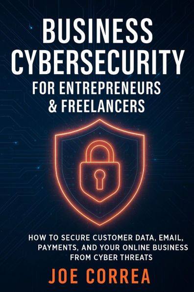 Business Cybersecurity for Entrepreneurs & Freelancers: How to Secure Customer Data, Email, Payments, and Your Online from Cyber Threats