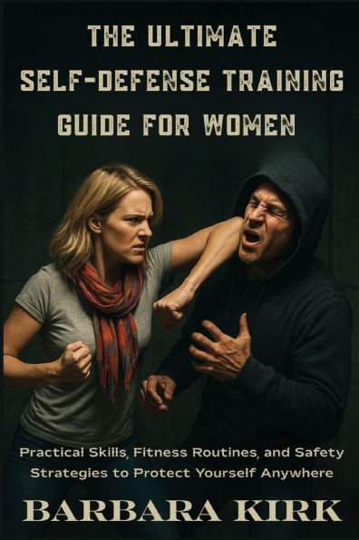 The Ultimate Self-Defense Guide for Women: Practical Skills, Fitness Routines, and Safety Strategies to Protect Yourself Anywhere