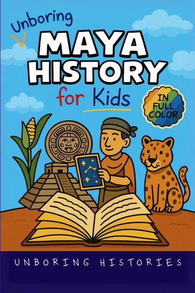 Unboring Maya History for Kids: Funny, Interesting, Concise Guide to a Time of Temples, Star Gazing, and Jungle Adventures in Ancient Cities You Won't Believe Are True