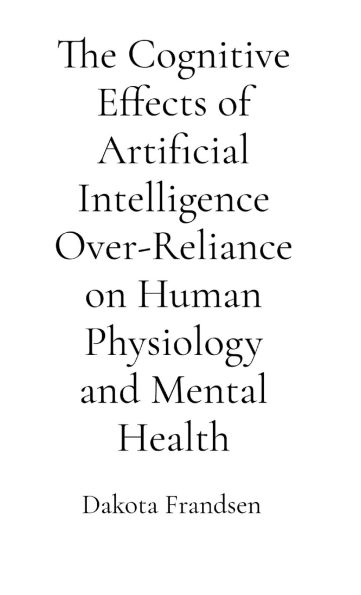 The Cognitive Effects of Artificial Intelligence Over-Reliance on Human Physiology and Mental Health: A Critical Analysis