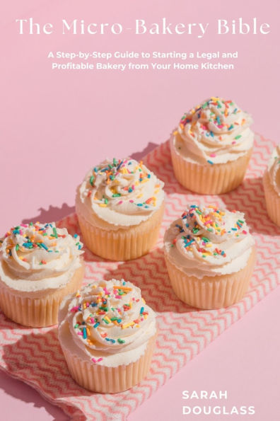 The Micro-Bakery Bible: A Step-by-Step Guide to Starting a Legal and Profitable Bakery from Your Home Kitchen