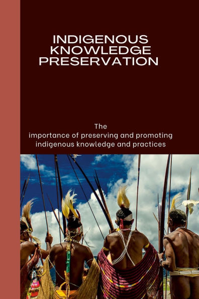 Indigenous Knowledge Preservation: The importance of preserving and promoting indigenous knowledge and practices