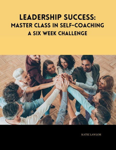 Leadership Success: Master Class in Self-Coaching: A Six Week Challenge